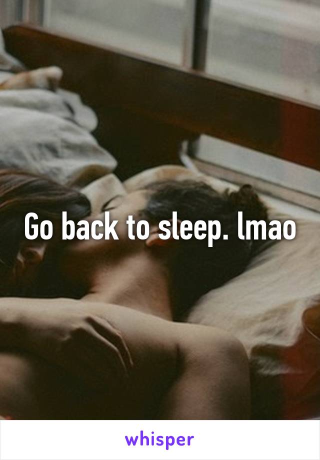 Go back to sleep. lmao