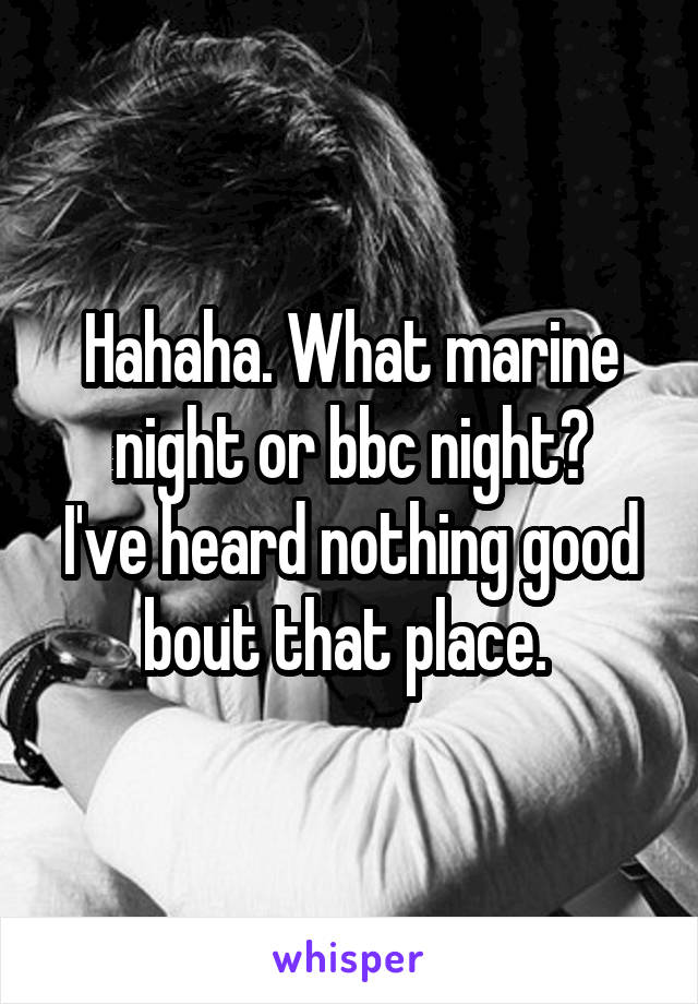 Hahaha. What marine night or bbc night?
I've heard nothing good bout that place. 