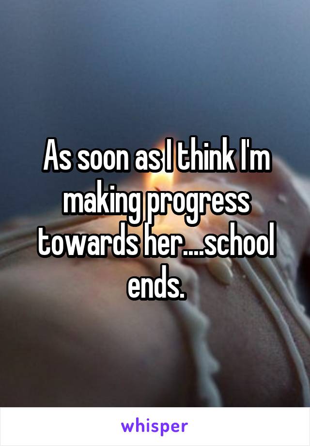 As soon as I think I'm making progress towards her....school ends.