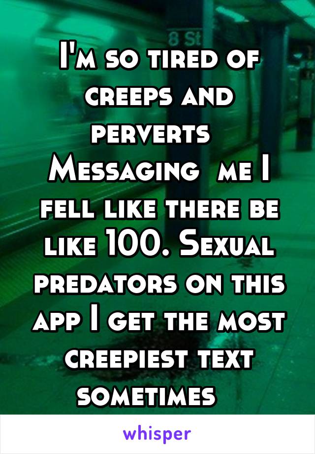 I'm so tired of creeps and perverts   Messaging  me I fell like there be like 100. Sexual predators on this app I get the most creepiest text sometimes   