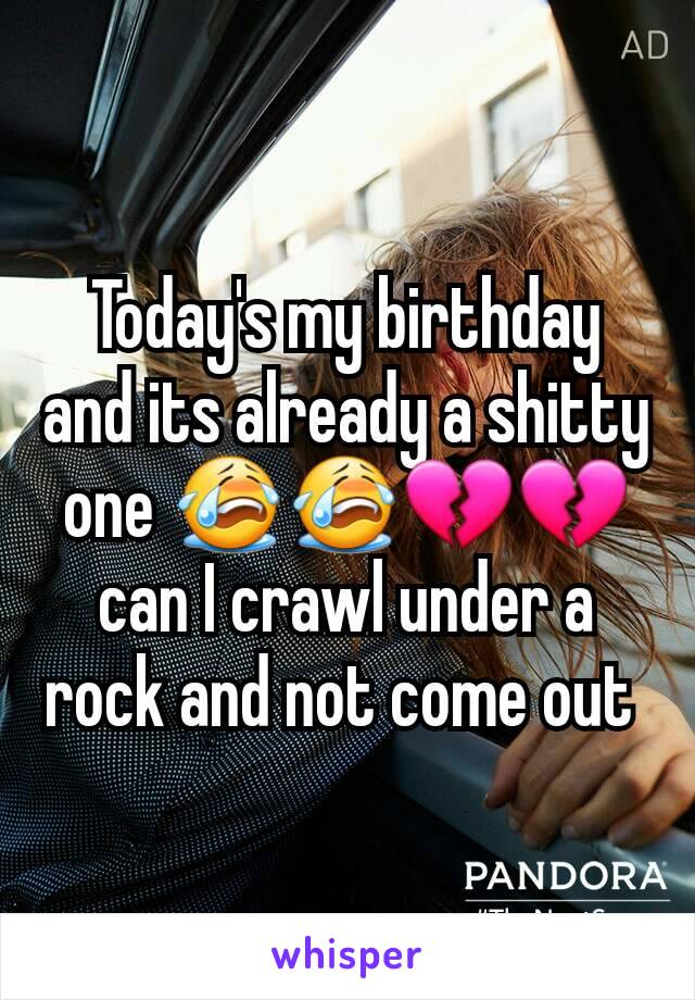 Today's my birthday and its already a shitty one 😭😭💔💔 can I crawl under a rock and not come out 