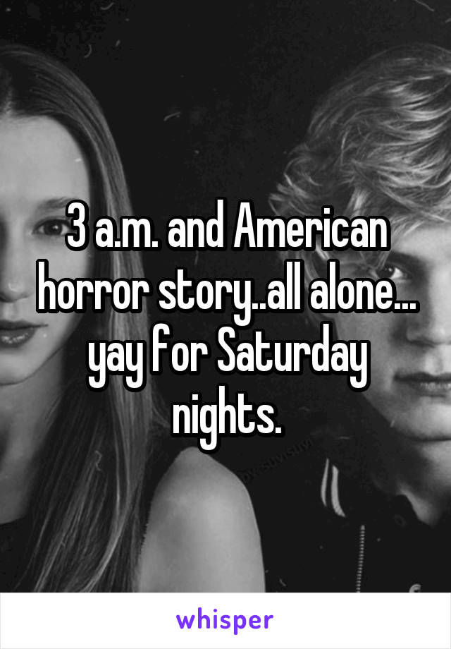 3 a.m. and American horror story..all alone... yay for Saturday nights.