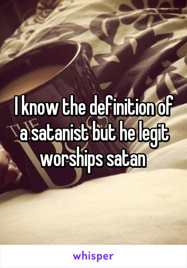 I know the definition of a satanist but he legit worships satan 