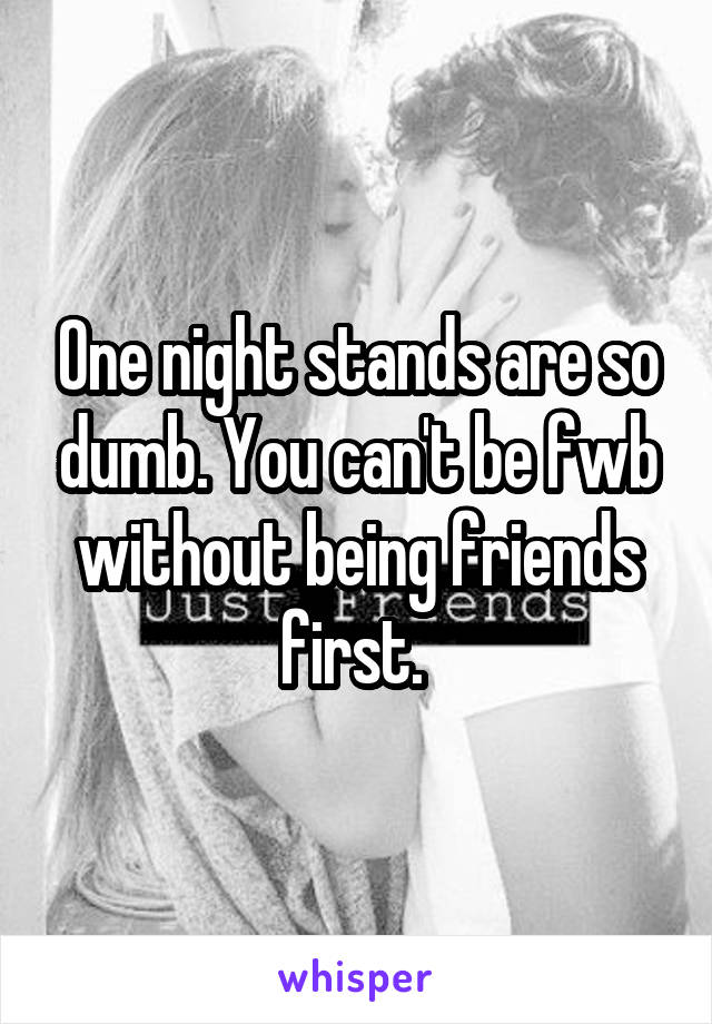 One night stands are so dumb. You can't be fwb without being friends first. 