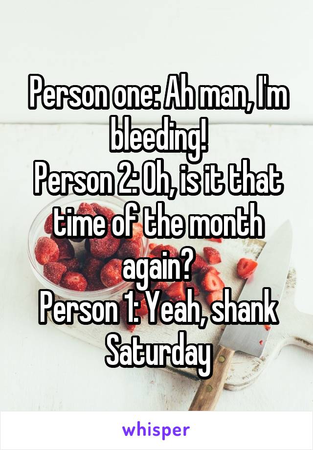 Person one: Ah man, I'm bleeding!
Person 2: Oh, is it that time of the month again?
Person 1: Yeah, shank Saturday