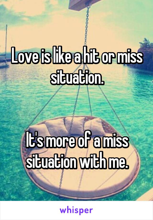 Love is like a hit or miss situation.


It's more of a miss situation with me.