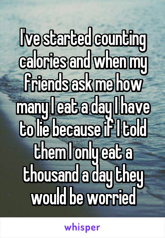 I've started counting calories and when my friends ask me how many I eat a day I have to lie because if I told them I only eat a thousand a day they would be worried