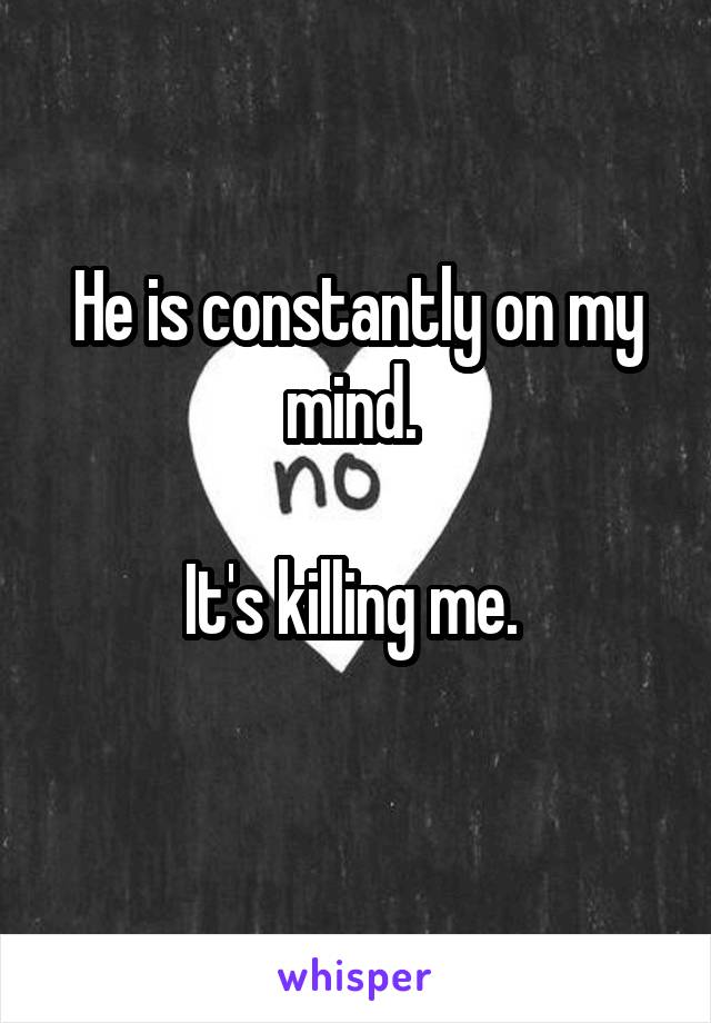 He is constantly on my mind. 

It's killing me. 
