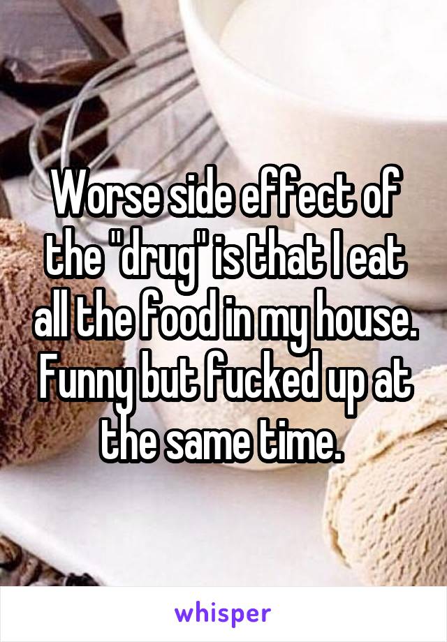 Worse side effect of the "drug" is that I eat all the food in my house. Funny but fucked up at the same time. 