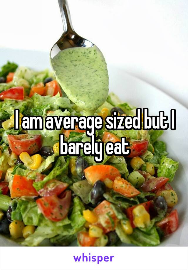 I am average sized but I barely eat