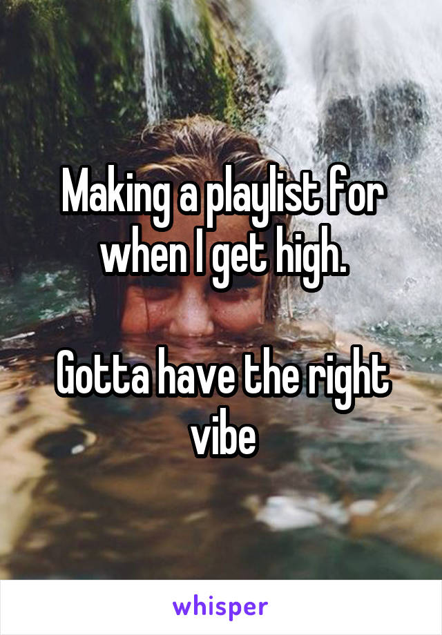 Making a playlist for when I get high.

Gotta have the right vibe