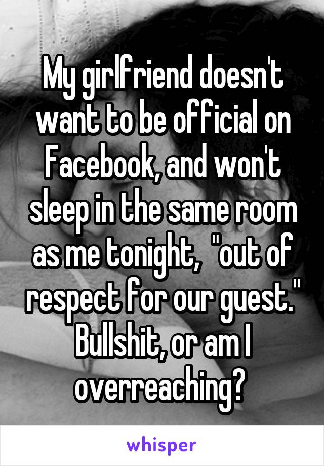 My girlfriend doesn't want to be official on Facebook, and won't sleep in the same room as me tonight,  "out of respect for our guest." Bullshit, or am I overreaching? 