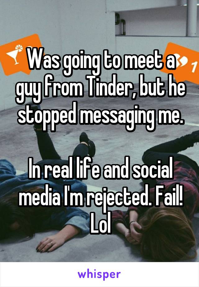 Was going to meet a guy from Tinder, but he stopped messaging me.
 
In real life and social media I'm rejected. Fail! Lol