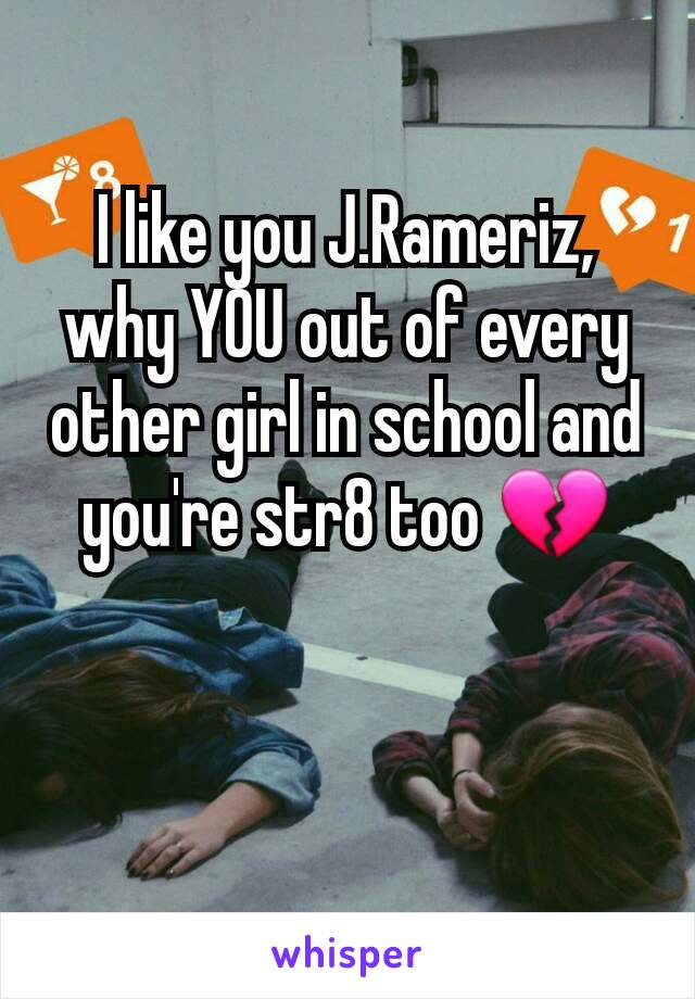 I like you J.Rameriz, why YOU out of every other girl in school and you're str8 too 💔