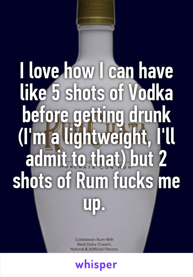 I love how I can have like 5 shots of Vodka before getting drunk (I'm a lightweight, I'll admit to that) but 2 shots of Rum fucks me up. 