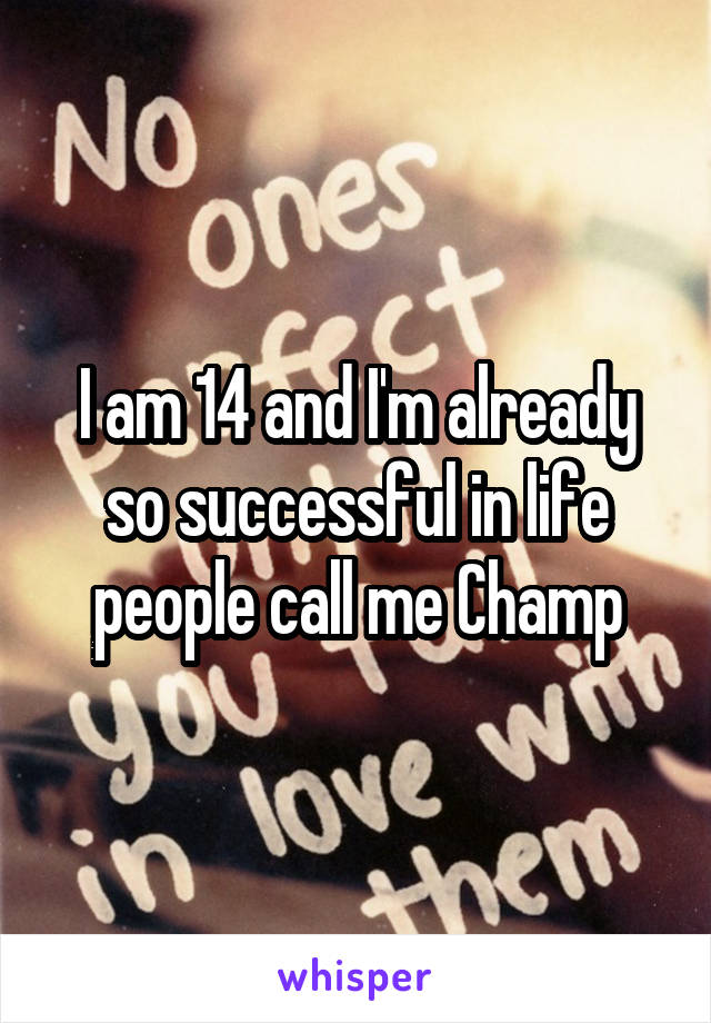 I am 14 and I'm already so successful in life people call me Champ