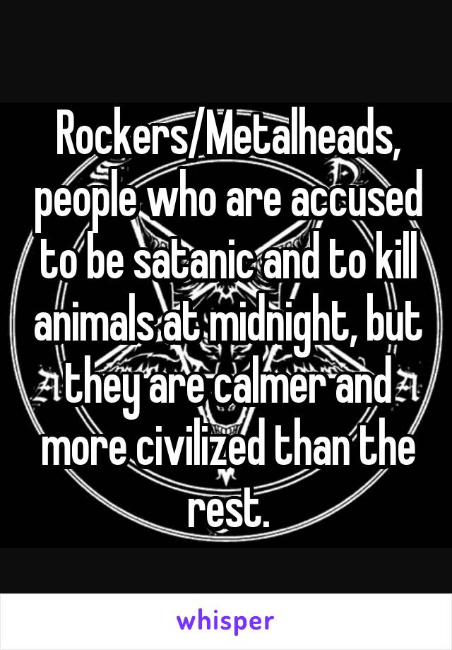 Rockers/Metalheads, people who are accused to be satanic and to kill animals at midnight, but they are calmer and more civilized than the rest.