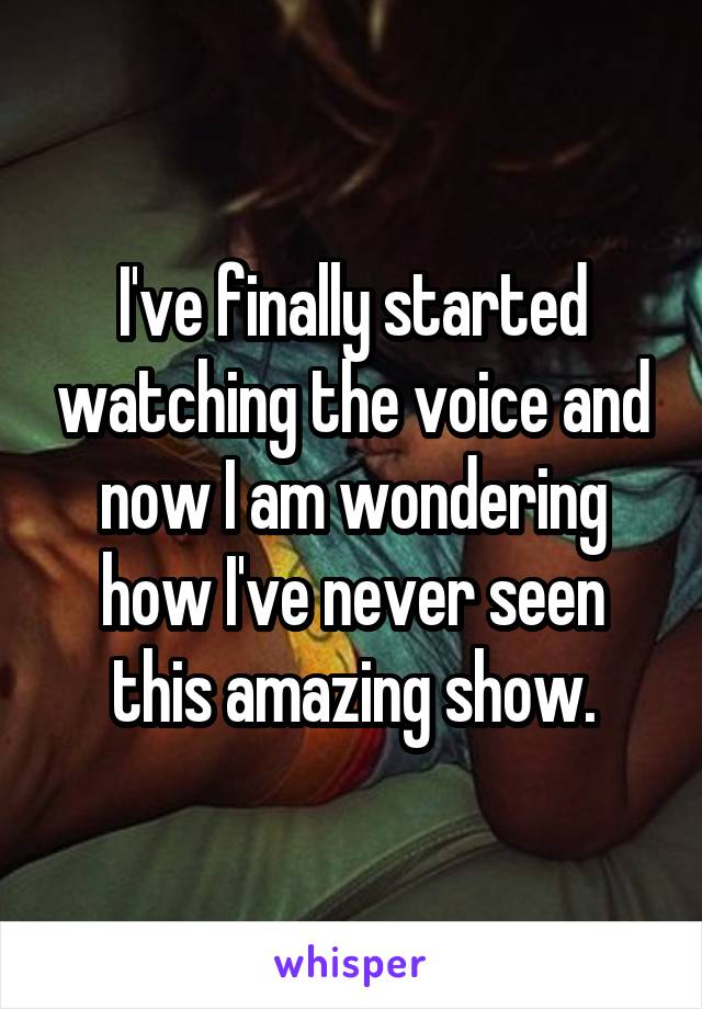 I've finally started watching the voice and now I am wondering how I've never seen this amazing show.