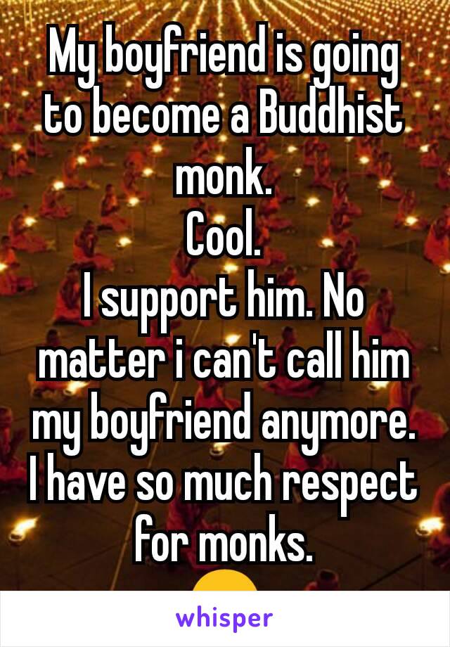 My boyfriend is going to become a Buddhist monk.
Cool.
I support him. No matter i can't call him my boyfriend anymore. I have so much respect for monks.
😊