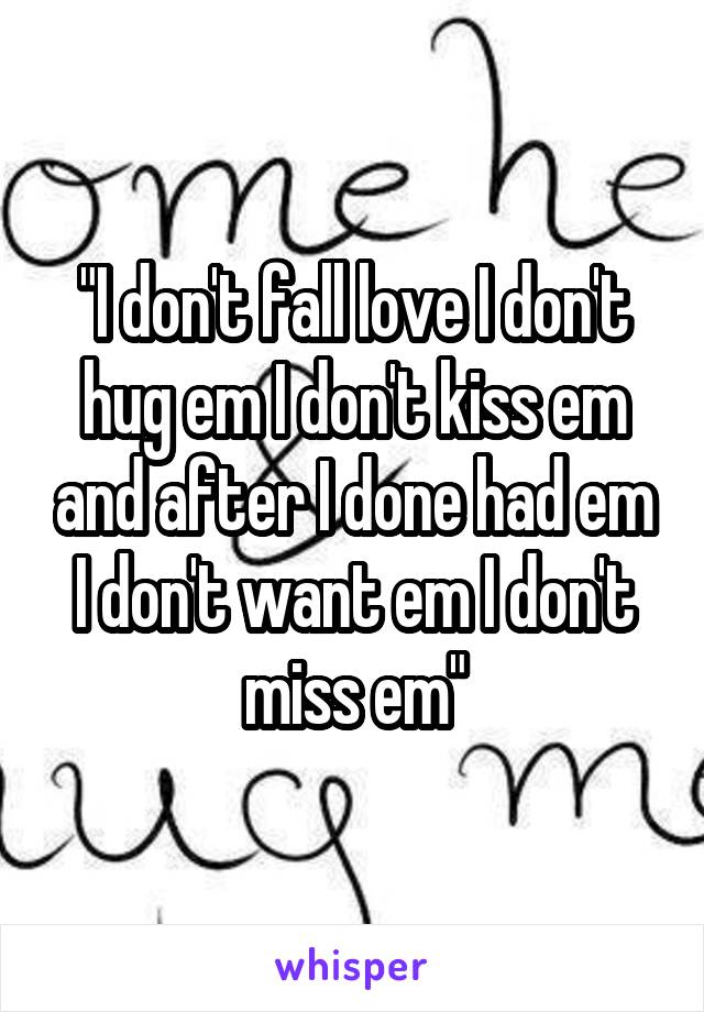 "I don't fall love I don't hug em I don't kiss em and after I done had em I don't want em I don't miss em"