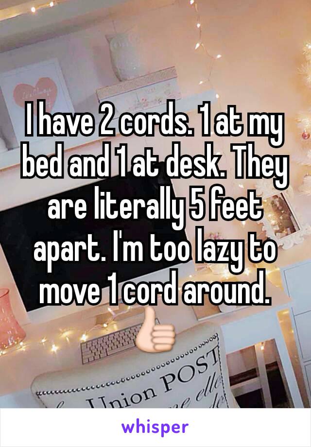 I have 2 cords. 1 at my bed and 1 at desk. They are literally 5 feet apart. I'm too lazy to move 1 cord around.
👍