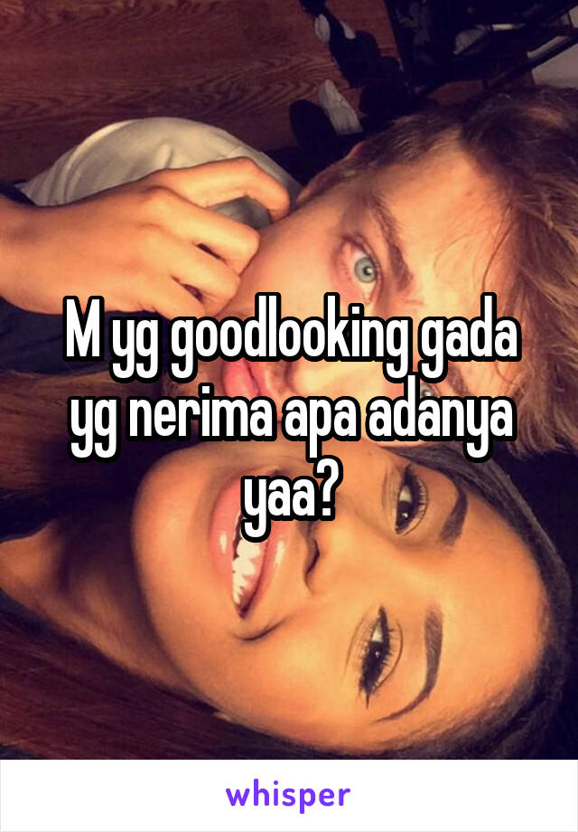 M yg goodlooking gada yg nerima apa adanya yaa?