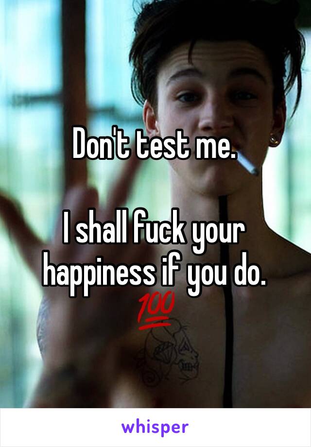 Don't test me.

I shall fuck your happiness if you do.
💯