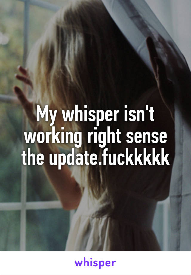 My whisper isn't working right sense the update.fuckkkkk