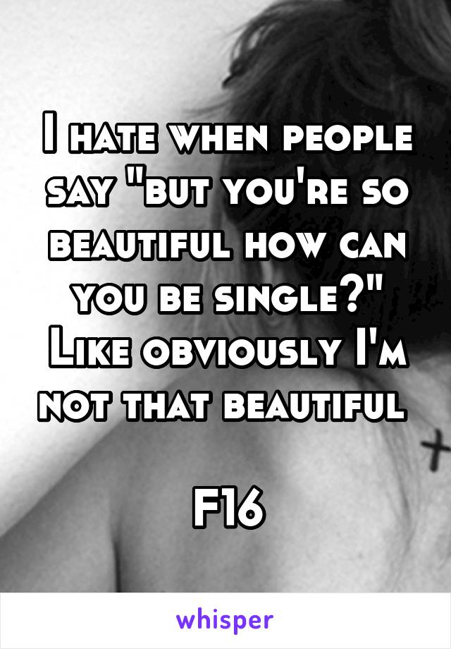 I hate when people say "but you're so beautiful how can you be single?" Like obviously I'm not that beautiful 

F16