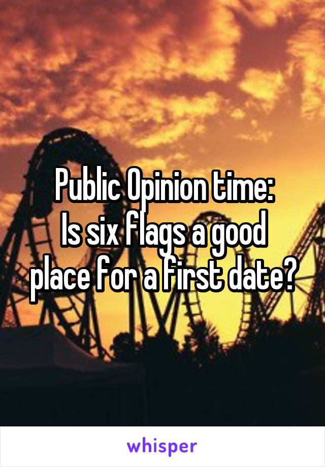 Public Opinion time:
Is six flags a good place for a first date?