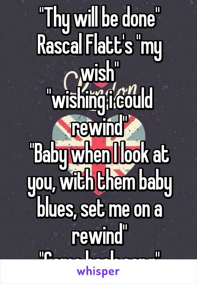 "Thy will be done"
Rascal Flatt's "my wish"
"wishing i could rewind"
"Baby when I look at you, with them baby blues, set me on a rewind"
"Come back song"