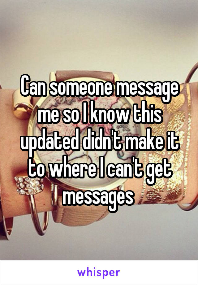 Can someone message me so I know this updated didn't make it to where I can't get messages 