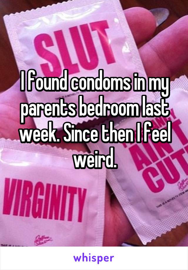 I found condoms in my parents bedroom last week. Since then I feel weird.
