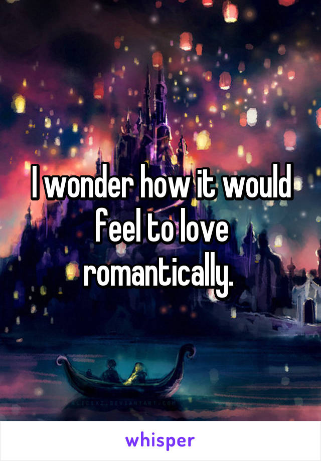 I wonder how it would feel to love romantically. 