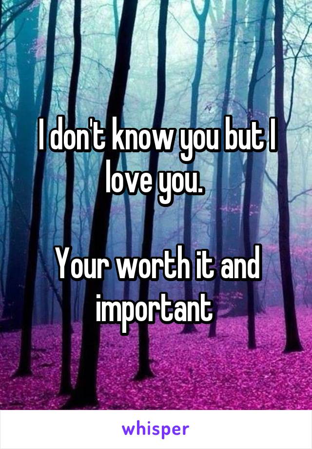 I don't know you but I love you. 

Your worth it and important 