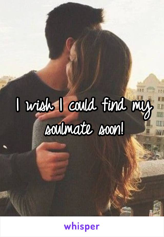 I wish I could find my soulmate soon!