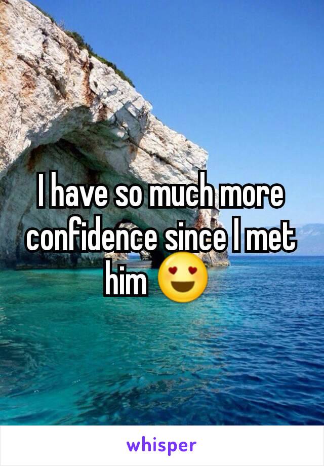 I have so much more confidence since I met him 😍 