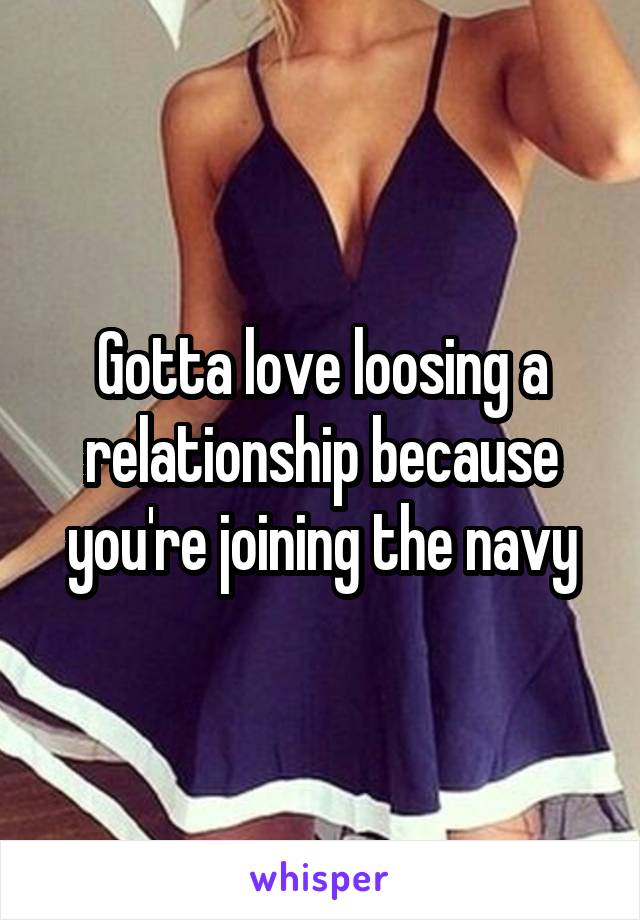 Gotta love loosing a relationship because you're joining the navy