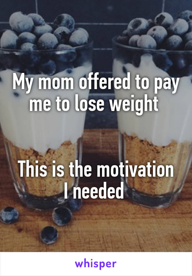 My mom offered to pay me to lose weight 


This is the motivation I needed 