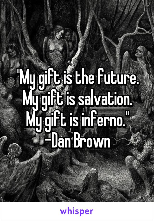 "My gift is the future.
My gift is salvation.
My gift is inferno."
-Dan Brown