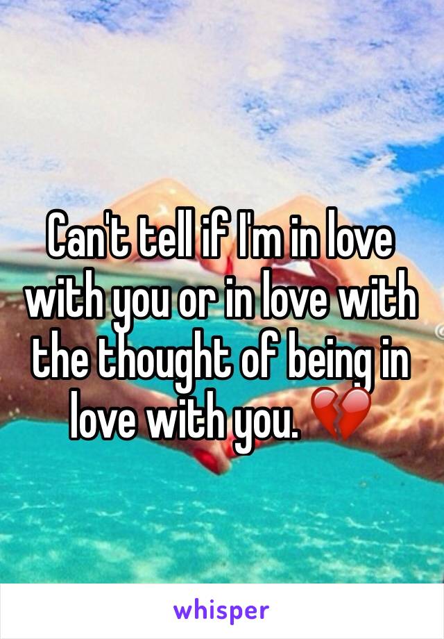 Can't tell if I'm in love with you or in love with the thought of being in love with you. 💔