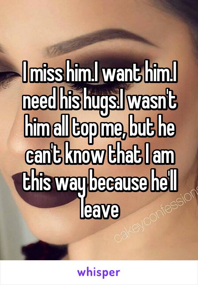 I miss him.I want him.I need his hugs.I wasn't him all top me, but he can't know that I am this way because he'll leave