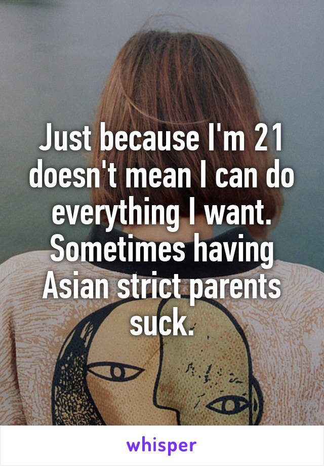 Just because I'm 21 doesn't mean I can do everything I want. Sometimes having Asian strict parents suck.