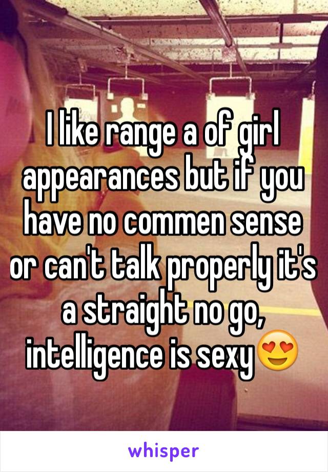 I like range a of girl appearances but if you have no commen sense or can't talk properly it's a straight no go, intelligence is sexy😍