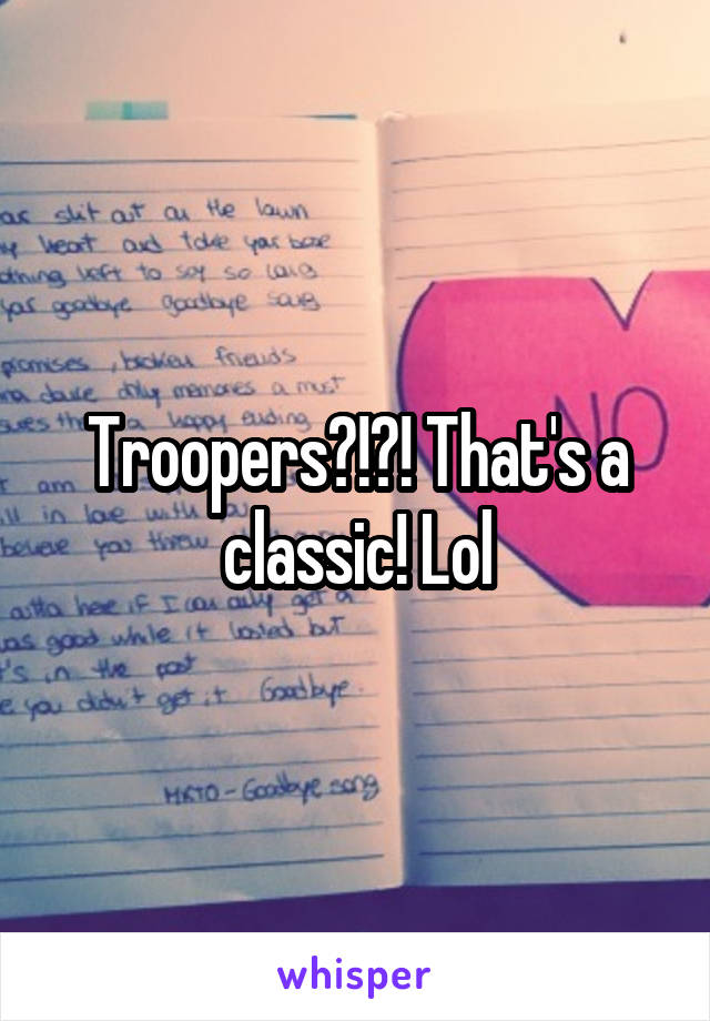 Troopers?!?! That's a classic! Lol