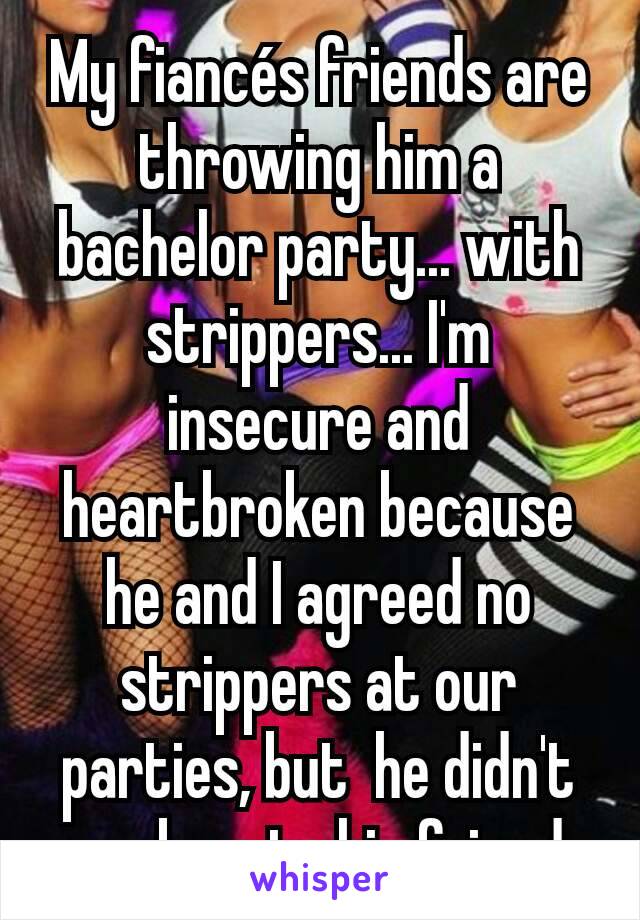 My fiancés friends are throwing him a bachelor party... with strippers... I'm insecure and heartbroken because he and I agreed no strippers at our parties, but  he didn't speak up to his friends