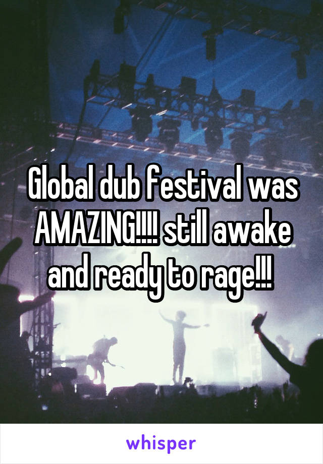 Global dub festival was AMAZING!!!! still awake and ready to rage!!! 