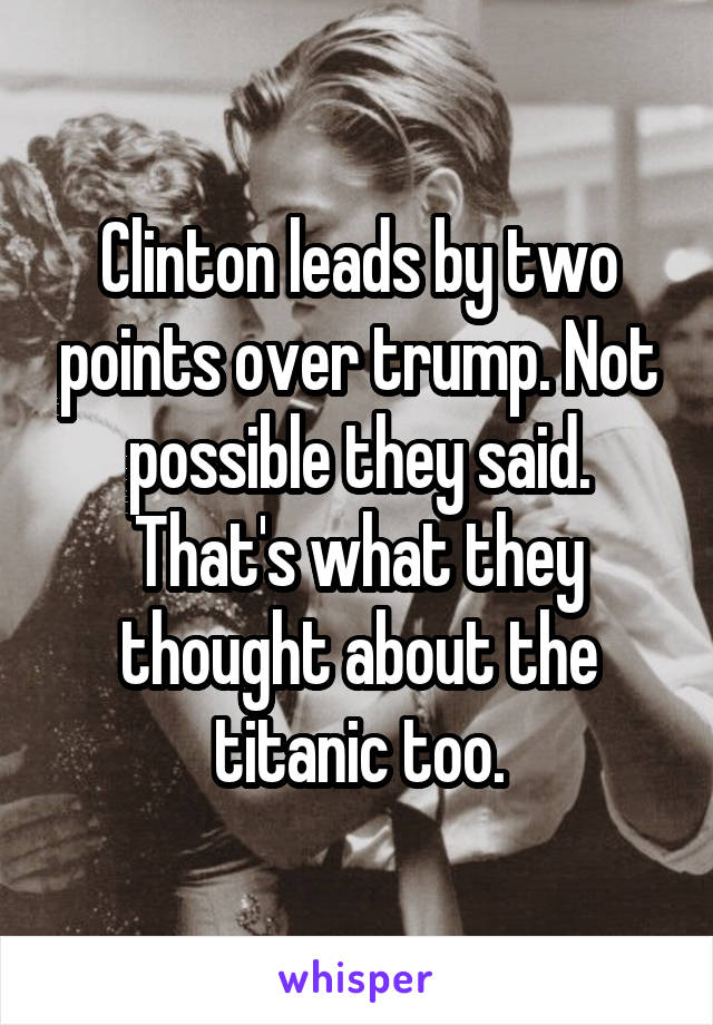 Clinton leads by two points over trump. Not possible they said. That's what they thought about the titanic too.