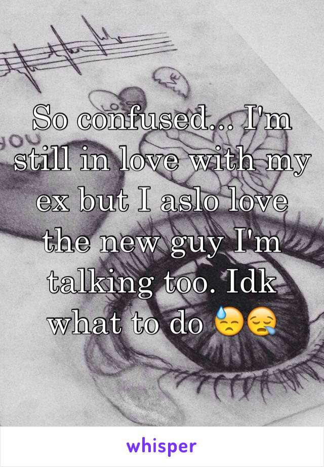 So confused... I'm still in love with my ex but I aslo love the new guy I'm talking too. Idk what to do 😓😪