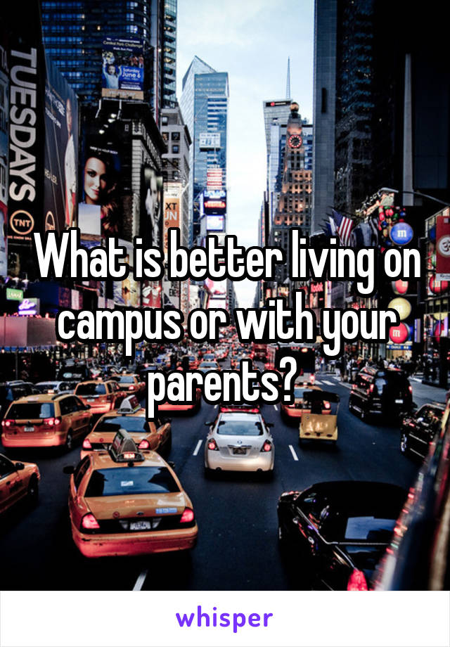 What is better living on campus or with your parents? 